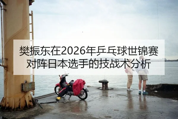 樊振东在2026年乒乓球世锦赛对阵日本选手的技战术分析