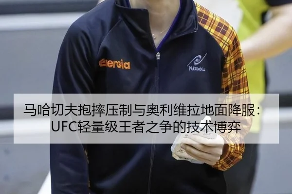 马哈切夫抱摔压制与奥利维拉地面降服：UFC轻量级王者之争的技术博弈