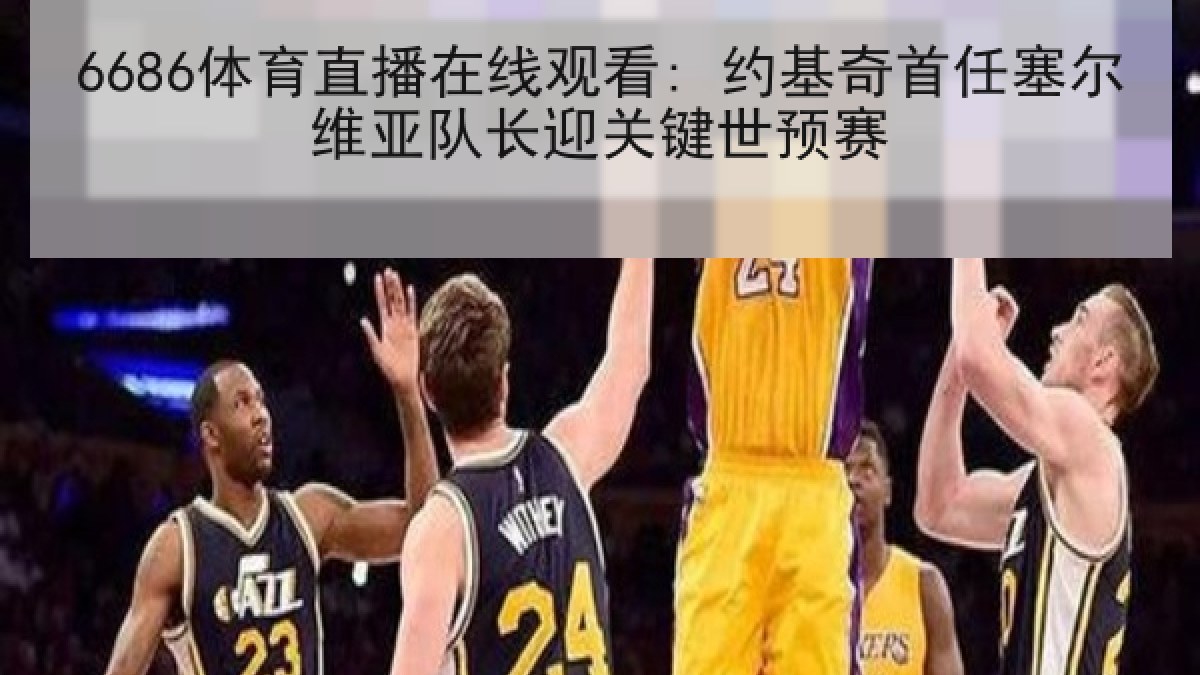 6686体育直播在线观看: 约基奇首任塞尔维亚队长迎关键世预赛 6686体育直播在线观看: 约基奇首任塞尔维亚队长迎关键世预赛