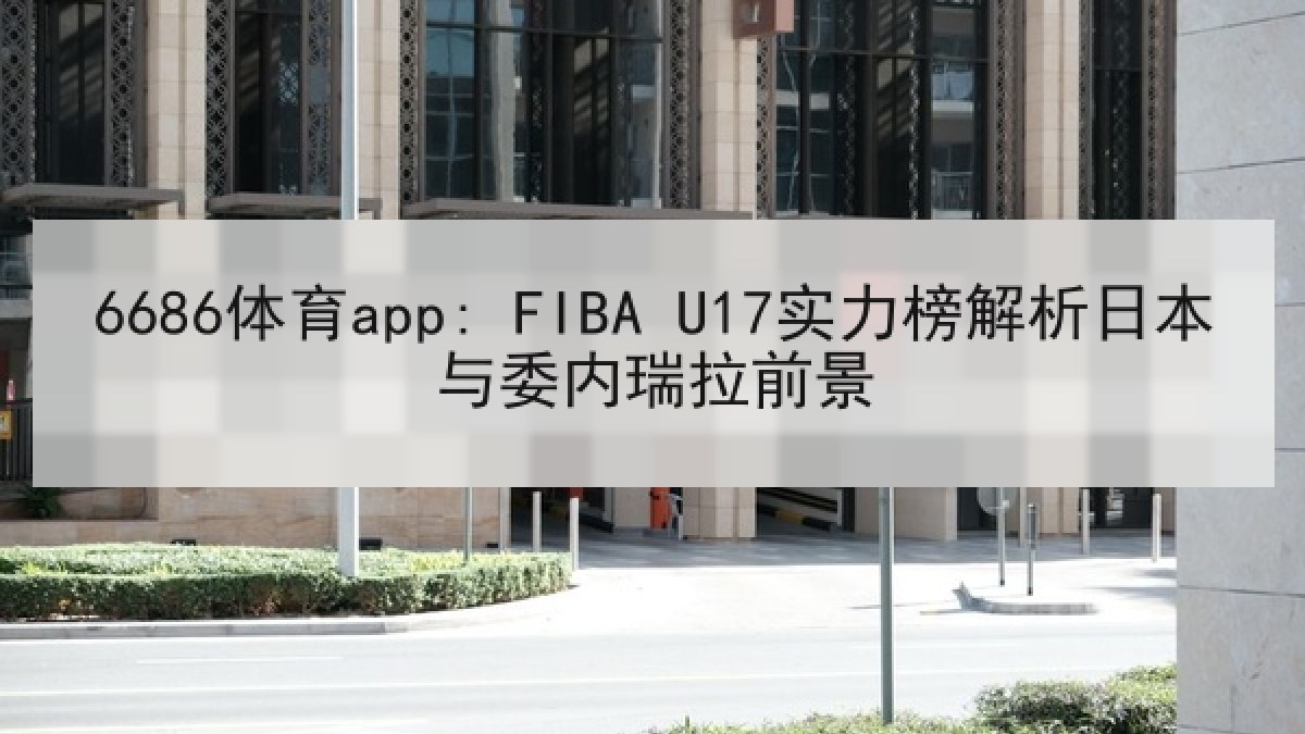6686体育app: FIBA U17实力榜解析日本与委内瑞拉前景