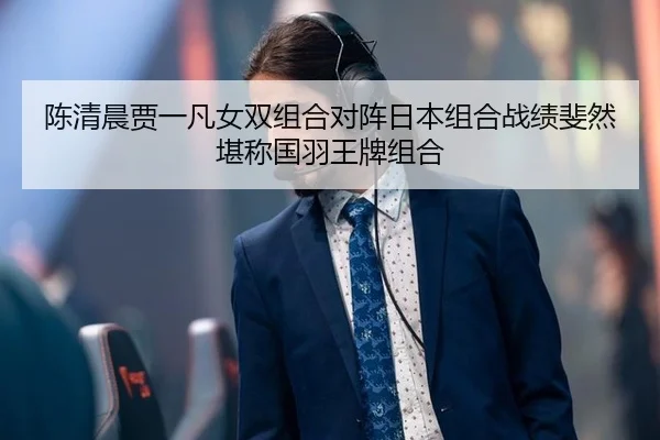 陈清晨贾一凡女双组合对阵日本组合战绩斐然 堪称国羽王牌组合