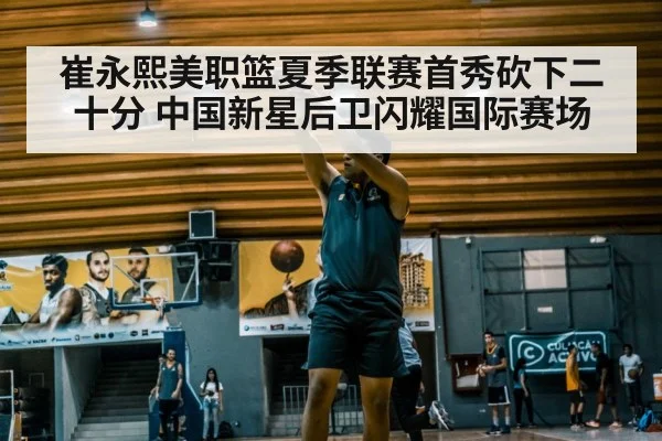 崔永熙美职篮夏季联赛首秀砍下二十分 中国新星后卫闪耀国际赛场