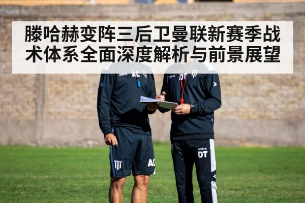 滕哈赫变阵三后卫曼联新赛季战术体系全面深度解析与前景展望