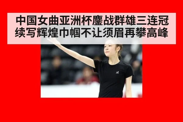 中国女曲亚洲杯鏖战群雄三连冠续写辉煌巾帼不让须眉再攀高峰